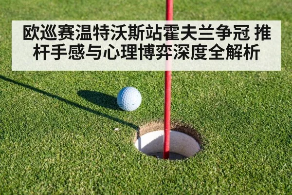 欧巡赛温特沃斯站霍夫兰争冠 推杆手感与心理博弈深度全解析