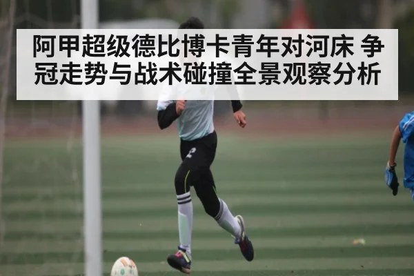 阿甲超级德比博卡青年对河床 争冠走势与战术碰撞全景观察分析