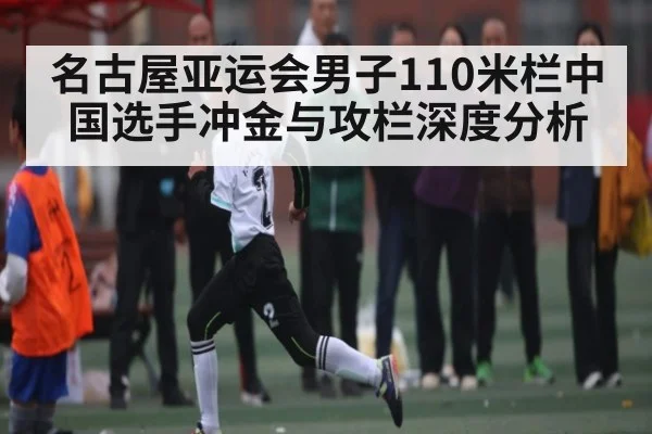 名古屋亚运会男子110米栏中国选手冲金与攻栏深度分析
