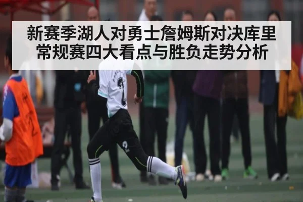 新赛季湖人对勇士詹姆斯对决库里 常规赛四大看点与胜负走势分析
