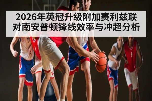 2026年英冠升级附加赛利兹联对南安普顿锋线效率与冲超分析