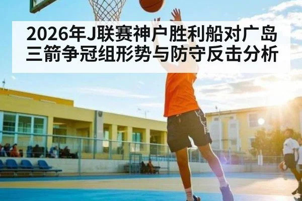 2026年J联赛神户胜利船对广岛三箭争冠组形势与防守反击分析